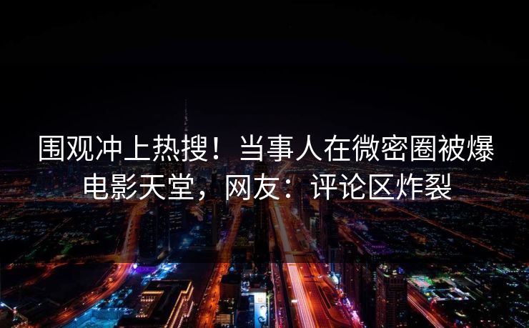 围观冲上热搜！当事人在微密圈被爆电影天堂，网友：评论区炸裂