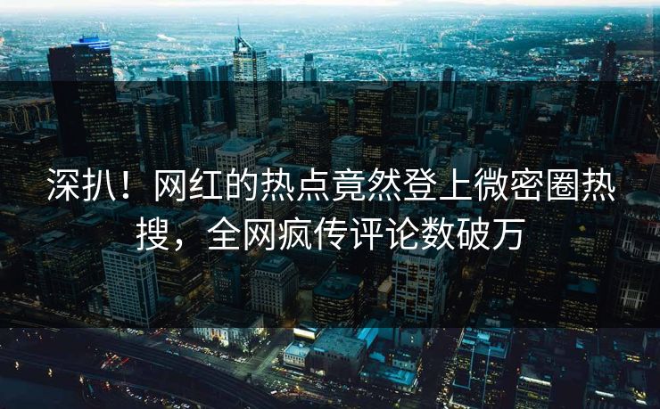 深扒！网红的热点竟然登上微密圈热搜，全网疯传评论数破万
