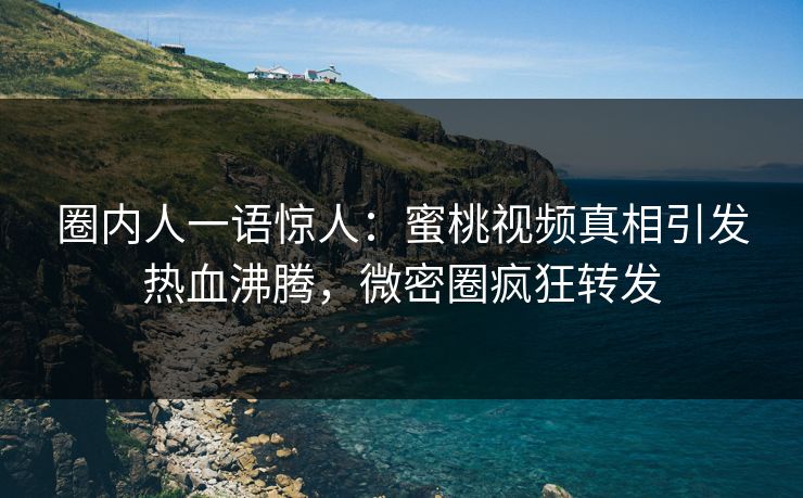 圈内人一语惊人：蜜桃视频真相引发热血沸腾，微密圈疯狂转发