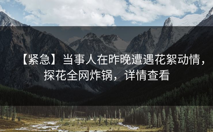 【紧急】当事人在昨晚遭遇花絮动情，探花全网炸锅，详情查看