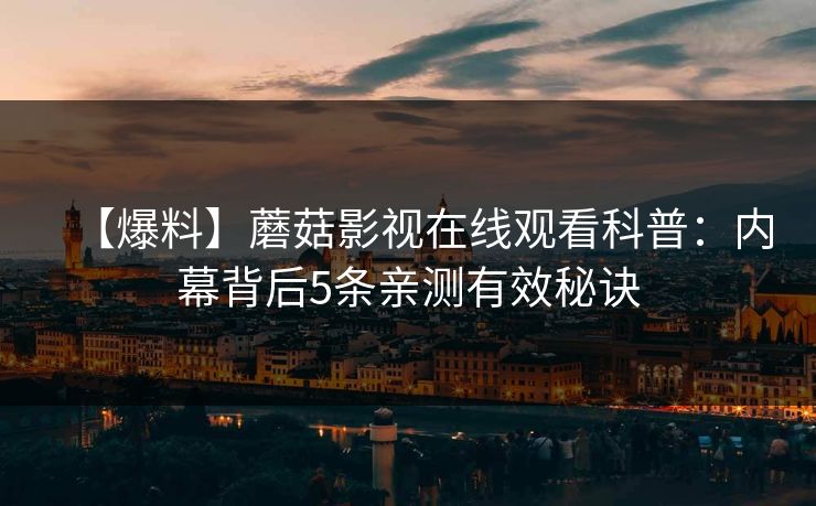 【爆料】蘑菇影视在线观看科普：内幕背后5条亲测有效秘诀