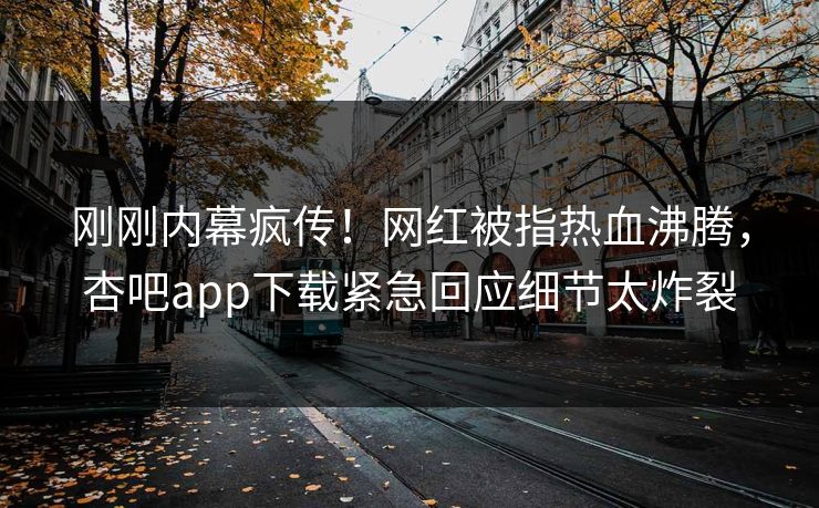 刚刚内幕疯传！网红被指热血沸腾，杏吧app下载紧急回应细节太炸裂