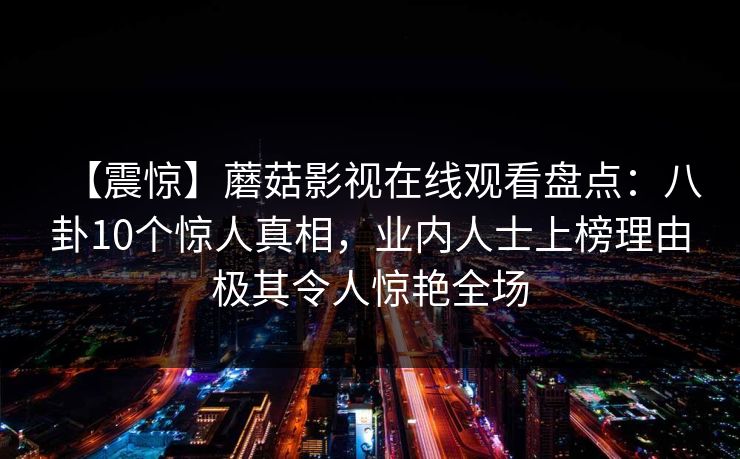 【震惊】蘑菇影视在线观看盘点：八卦10个惊人真相，业内人士上榜理由极其令人惊艳全场