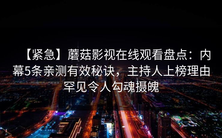 【紧急】蘑菇影视在线观看盘点：内幕5条亲测有效秘诀，主持人上榜理由罕见令人勾魂摄魄