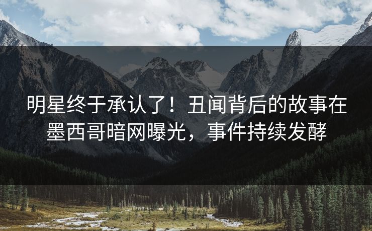 明星终于承认了！丑闻背后的故事在墨西哥暗网曝光，事件持续发酵