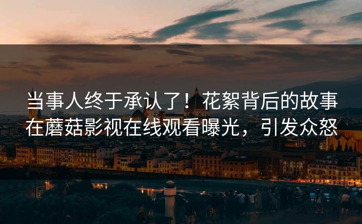 当事人终于承认了！花絮背后的故事在蘑菇影视在线观看曝光，引发众怒