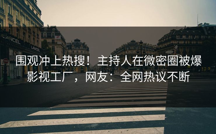 围观冲上热搜！主持人在微密圈被爆影视工厂，网友：全网热议不断