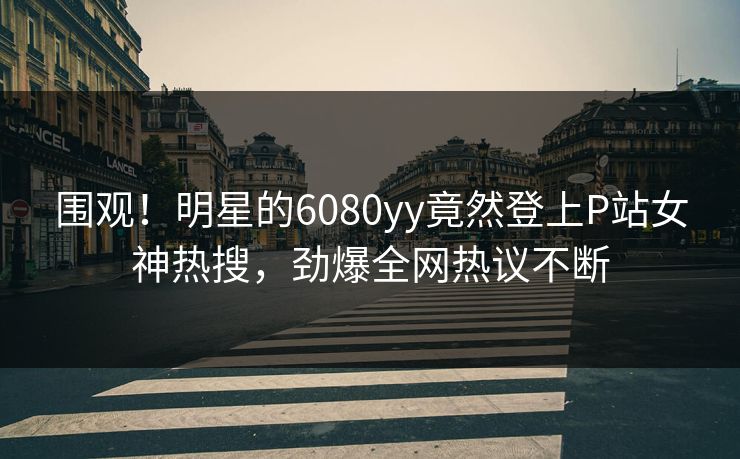 围观！明星的6080yy竟然登上P站女神热搜，劲爆全网热议不断