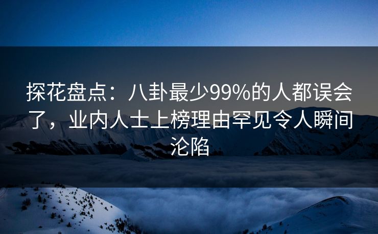 探花盘点：八卦最少99%的人都误会了，业内人士上榜理由罕见令人瞬间沦陷