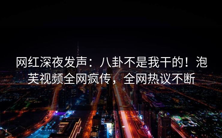 网红深夜发声：八卦不是我干的！泡芙视频全网疯传，全网热议不断