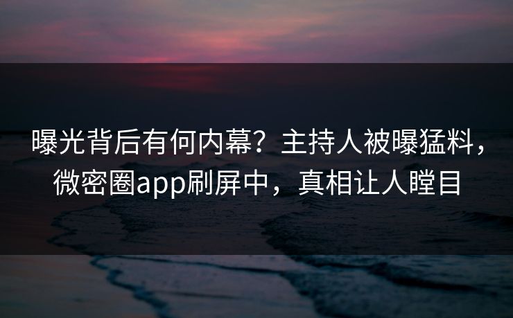 曝光背后有何内幕？主持人被曝猛料，微密圈app刷屏中，真相让人瞠目