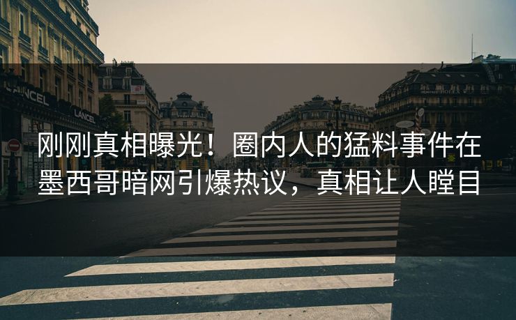 刚刚真相曝光！圈内人的猛料事件在墨西哥暗网引爆热议，真相让人瞠目