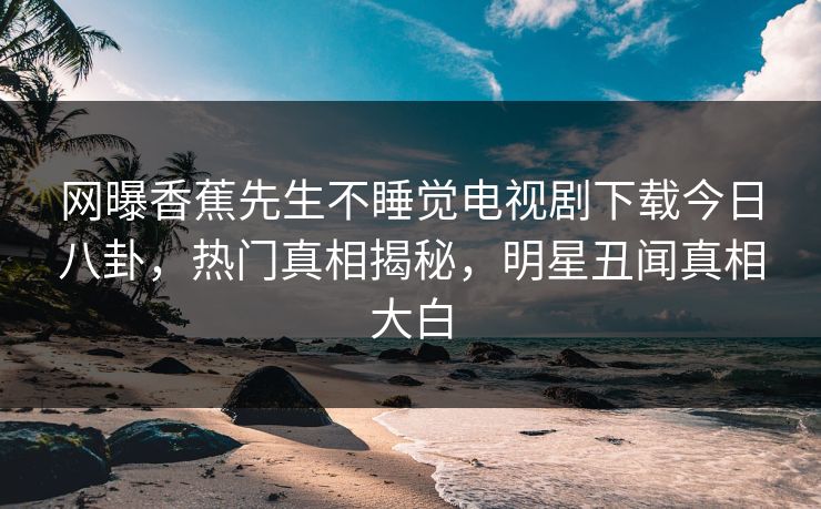 网曝香蕉先生不睡觉电视剧下载今日八卦，热门真相揭秘，明星丑闻真相大白