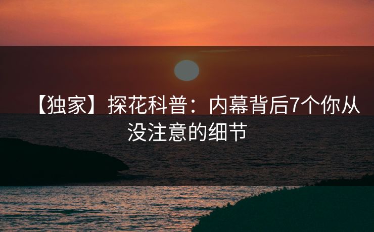 【独家】探花科普：内幕背后7个你从没注意的细节