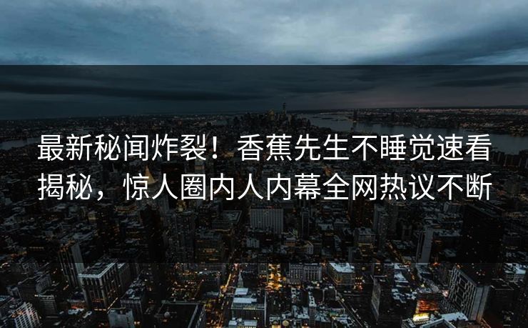 最新秘闻炸裂！香蕉先生不睡觉速看揭秘，惊人圈内人内幕全网热议不断