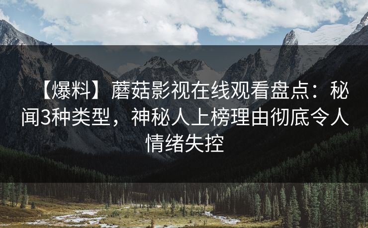【爆料】蘑菇影视在线观看盘点：秘闻3种类型，神秘人上榜理由彻底令人情绪失控