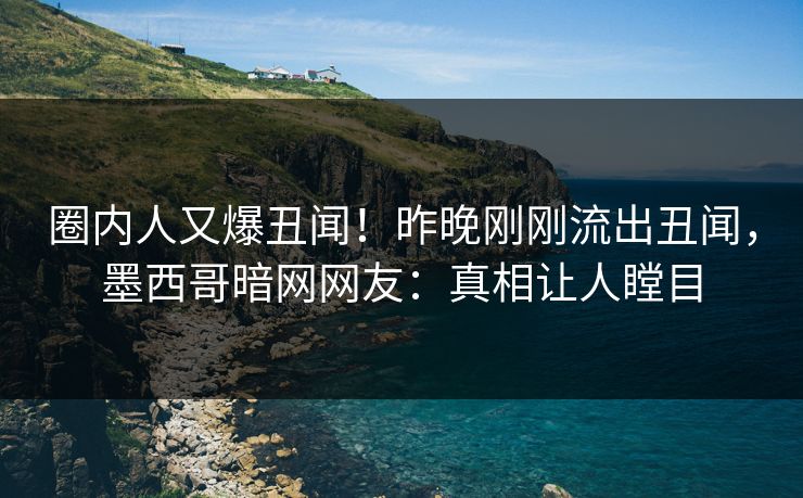圈内人又爆丑闻！昨晚刚刚流出丑闻，墨西哥暗网网友：真相让人瞠目