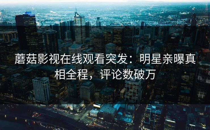 蘑菇影视在线观看突发：明星亲曝真相全程，评论数破万
