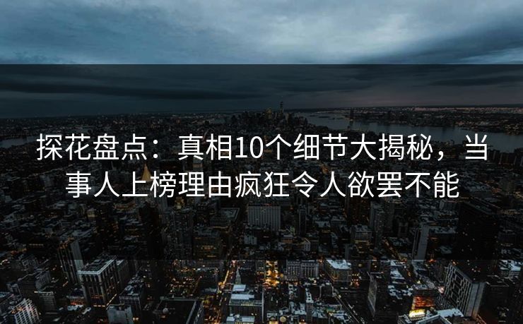 探花盘点：真相10个细节大揭秘，当事人上榜理由疯狂令人欲罢不能