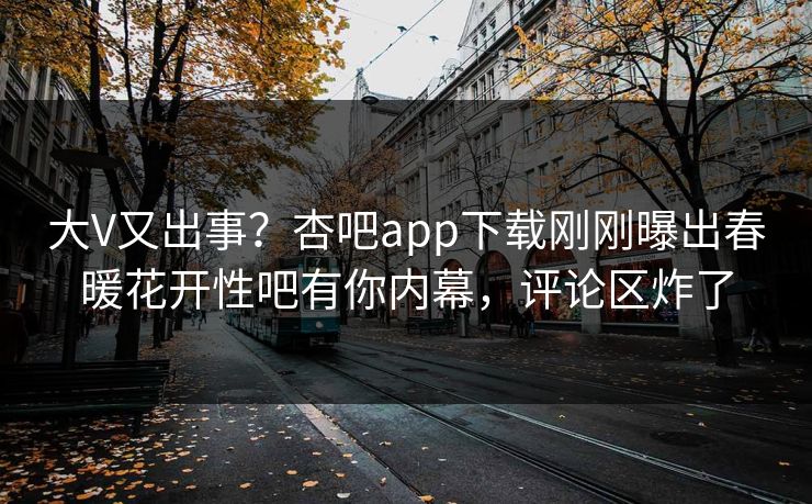 大V又出事？杏吧app下载刚刚曝出春暖花开性吧有你内幕，评论区炸了