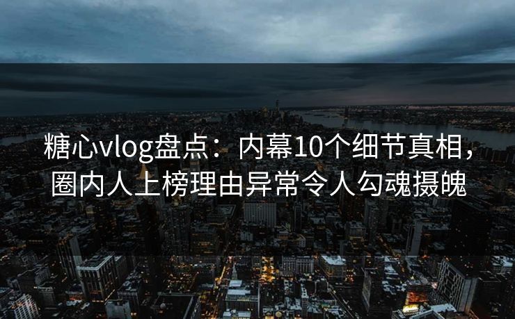 糖心vlog盘点:内幕10个细节真相,圈内人上榜理由异常令人勾魂摄魄 糖心vlog盘点:内幕10个细节真相,圈内人上榜理由异常令人勾魂摄魄