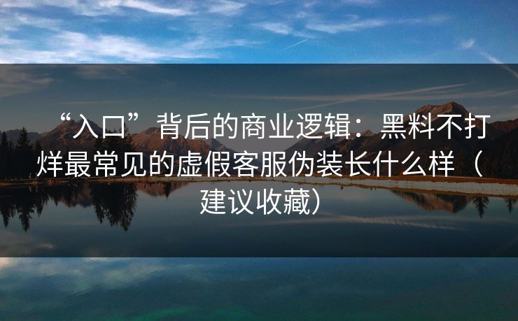 “入口”背后的商业逻辑：黑料不打烊最常见的虚假客服伪装长什么样（建议收藏）