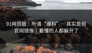 91网页版｜所谓“爆料”…其实是假官网镜像｜看懂的人都躲开了
