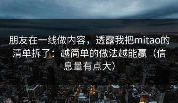 朋友在一线做内容，透露我把mitao的清单拆了：越简单的做法越能赢（信息量有点大）