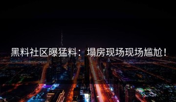 黑料社区曝猛料：塌房现场现场尴尬！