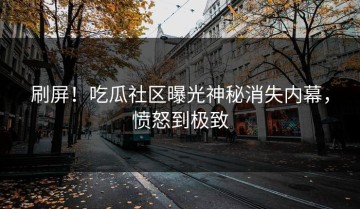 刷屏！吃瓜社区曝光神秘消失内幕，愤怒到极致