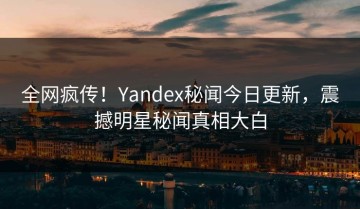 全网疯传！Yandex秘闻今日更新，震撼明星秘闻真相大白