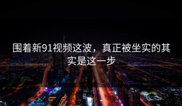 围着新91视频这波，真正被坐实的其实是这一步