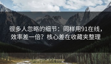 很多人忽略的细节：同样用91在线，效率差一倍？核心差在收藏夹整理