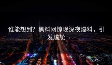 谁能想到？黑料网惊现深夜爆料，引发尴尬