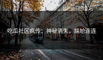 吃瓜社区疯传：神秘消失，尴尬连连