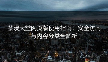 禁漫天堂网页版使用指南：安全访问与内容分类全解析
