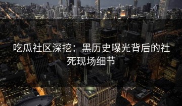 吃瓜社区深挖：黑历史曝光背后的社死现场细节