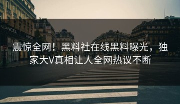 震惊全网！黑料社在线黑料曝光，独家大V真相让人全网热议不断