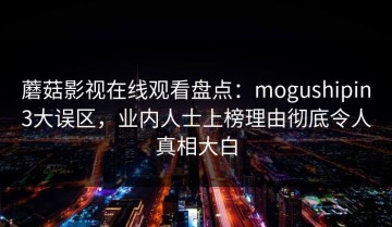蘑菇影视在线观看盘点：mogushipin3大误区，业内人士上榜理由彻底令人真相大白