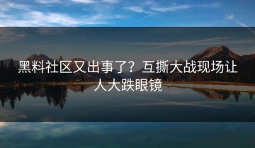 黑料社区又出事了？互撕大战现场让人大跌眼镜