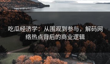吃瓜经济学：从围观到参与，解码网络热点背后的商业逻辑
