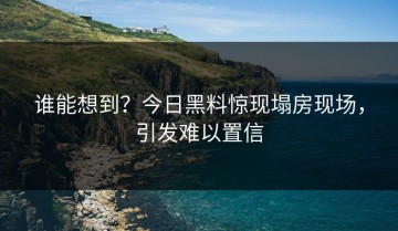 谁能想到？今日黑料惊现塌房现场，引发难以置信