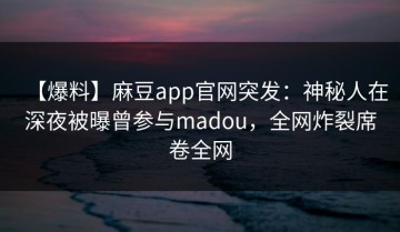 【爆料】麻豆app官网突发：神秘人在深夜被曝曾参与madou，全网炸裂席卷全网