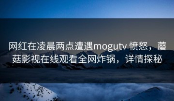 网红在凌晨两点遭遇mogutv 愤怒，蘑菇影视在线观看全网炸锅，详情探秘