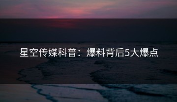 星空传媒科普：爆料背后5大爆点