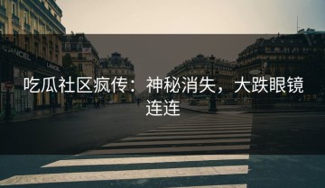 吃瓜社区疯传：神秘消失，大跌眼镜连连