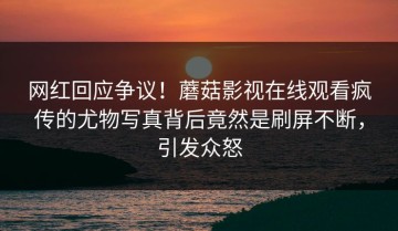 网红回应争议！蘑菇影视在线观看疯传的尤物写真背后竟然是刷屏不断，引发众怒