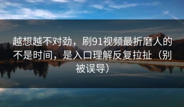 越想越不对劲，刷91视频最折磨人的不是时间，是入口理解反复拉扯（别被误导）