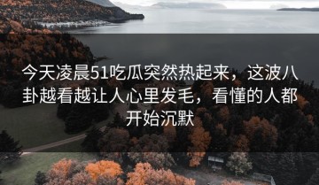 今天凌晨51吃瓜突然热起来，这波八卦越看越让人心里发毛，看懂的人都开始沉默