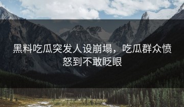 黑料吃瓜突发人设崩塌，吃瓜群众愤怒到不敢眨眼